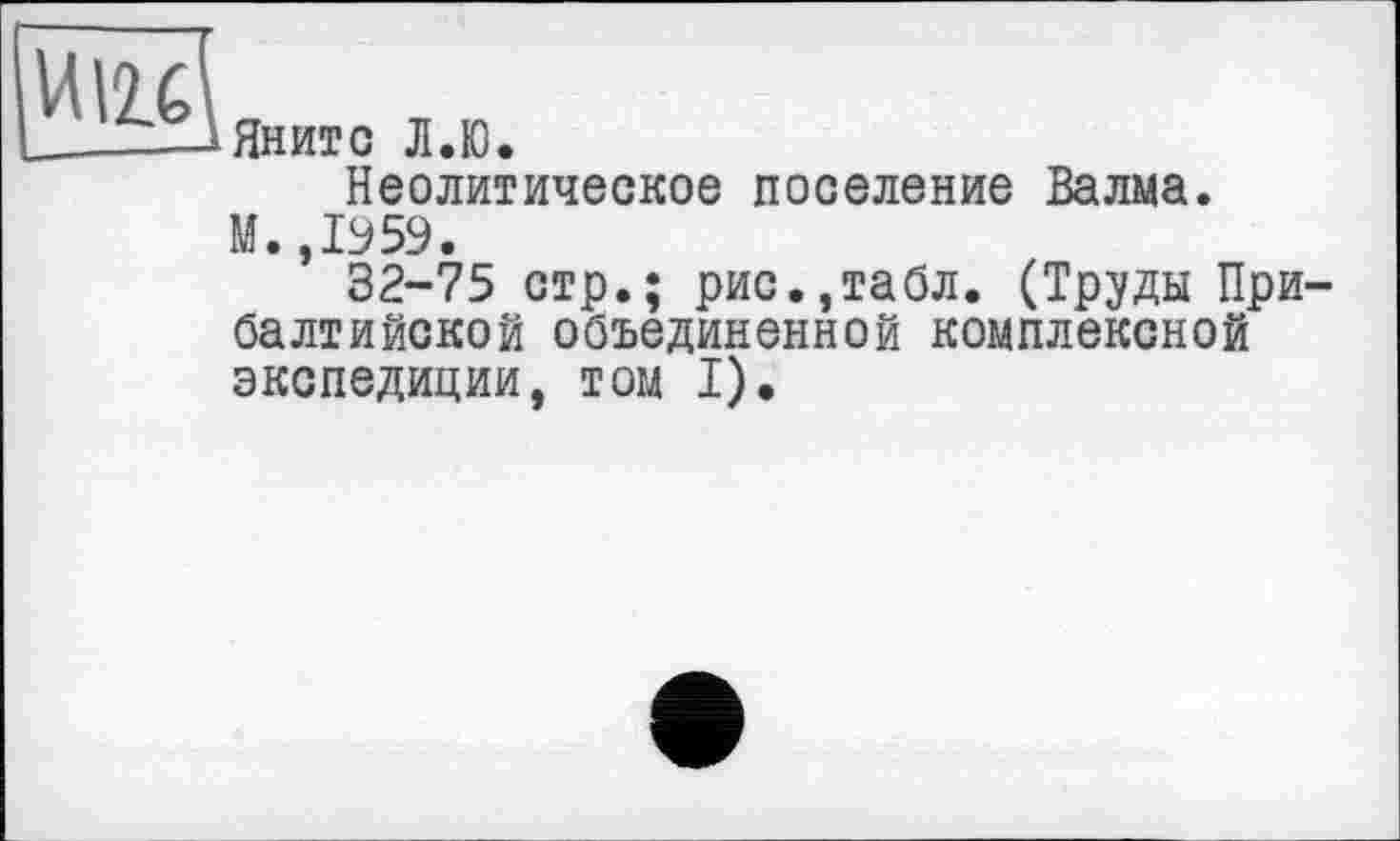 ﻿и \и
Янито Л.Ю.
Неолитическое поселение Валма. М.,1959.
32-75 стр.; рис.,табл. (Труды При балтийской объединенной комплексной экспедиции, том I).